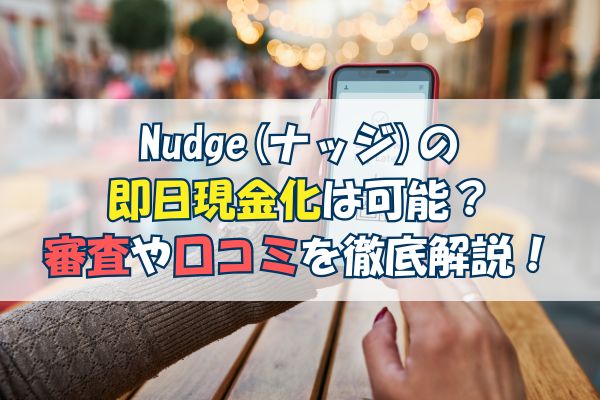 Nudge(ナッジ)の 即日現金化は可能?審査や口コミを徹底解説!