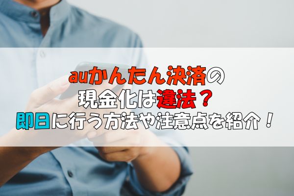 auかんたん決済の現金化は違法?即日に行う方法や注意点を紹介!