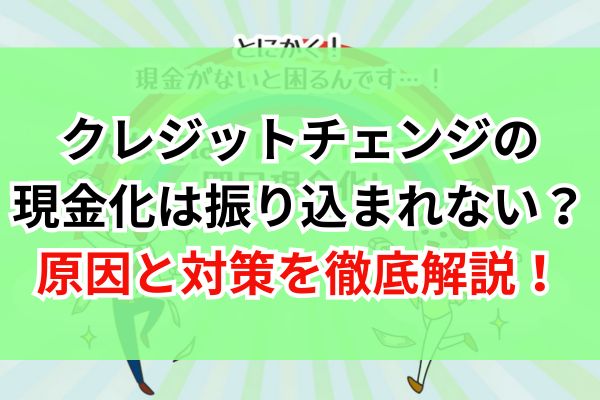 クレジットチェンジの現金化は振り込まれない？原因と対策を徹底解説!
